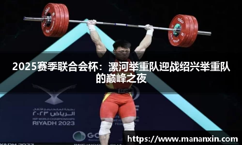2025赛季联合会杯：漯河举重队迎战绍兴举重队的巅峰之夜