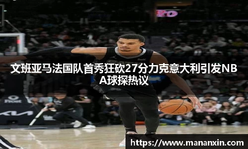 文班亚马法国队首秀狂砍27分力克意大利引发NBA球探热议