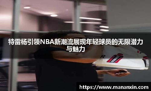 特雷杨引领NBA新潮流展现年轻球员的无限潜力与魅力
