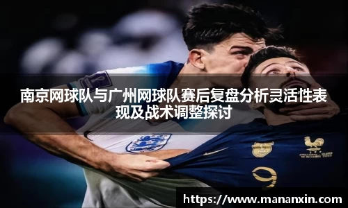 南京网球队与广州网球队赛后复盘分析灵活性表现及战术调整探讨
